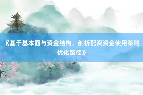 《基于基本面与资金结构,剖析配资资金使用策略优化路径》
