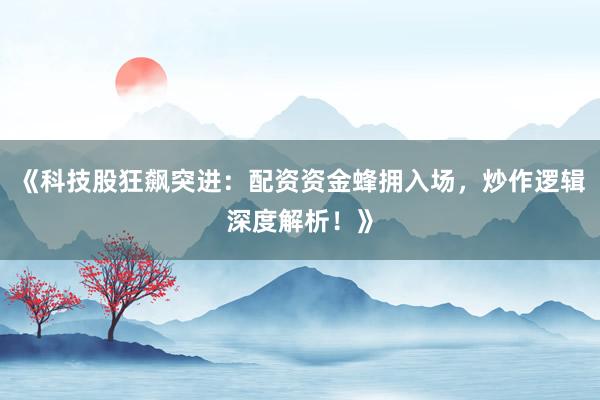 《科技股狂飙突进：配资资金蜂拥入场，炒作逻辑深度解析！》