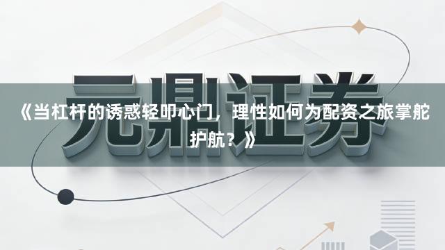 《当杠杆的诱惑轻叩心门，理性如何为配资之旅掌舵护航？》