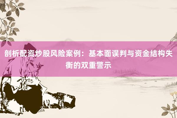 剖析配资炒股风险案例：基本面误判与资金结构失衡的双重警示