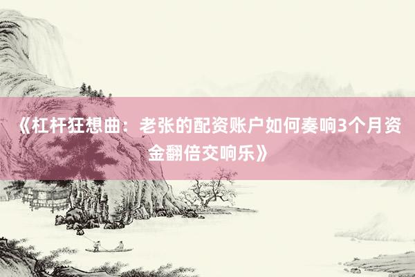 《杠杆狂想曲：老张的配资账户如何奏响3个月资金翻倍交响乐》