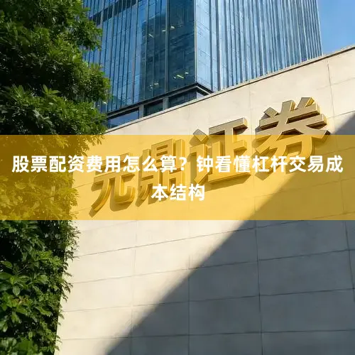 股票配资费用怎么算？钟看懂杠杆交易成本结构