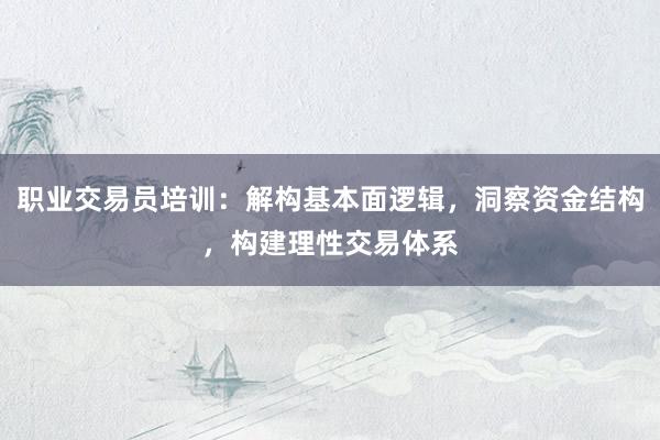 职业交易员培训：解构基本面逻辑，洞察资金结构，构建理性交易体系