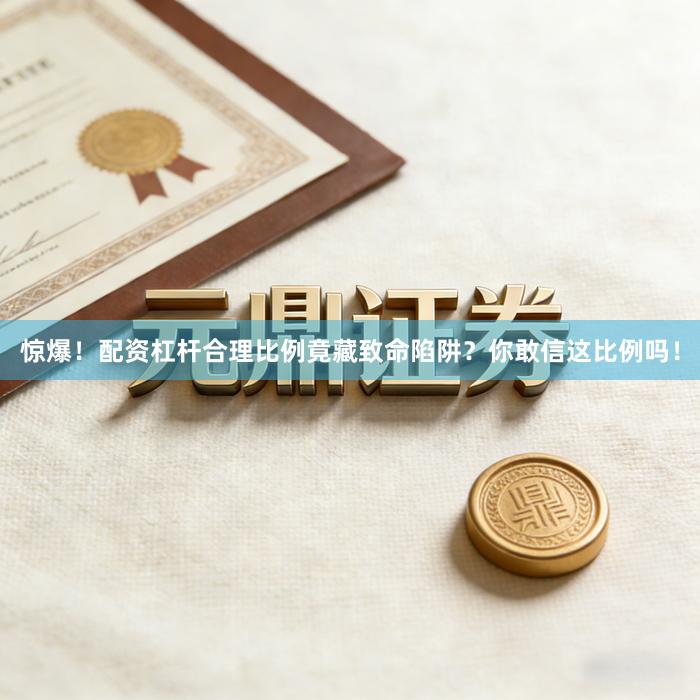 惊爆！配资杠杆合理比例竟藏致命陷阱？你敢信这比例吗！