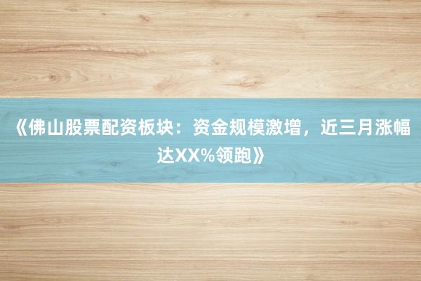 《佛山股票配资板块：资金规模激增，近三月涨幅达XX%领跑》