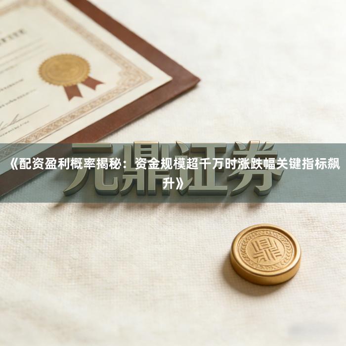 《配资盈利概率揭秘：资金规模超千万时涨跌幅关键指标飙升》