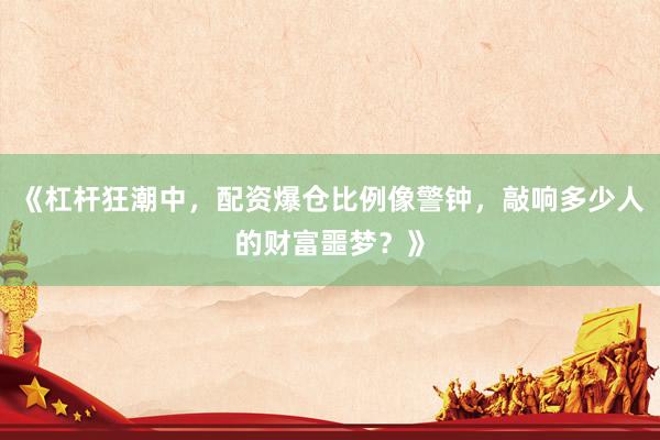 《杠杆狂潮中，配资爆仓比例像警钟，敲响多少人的财富噩梦？》