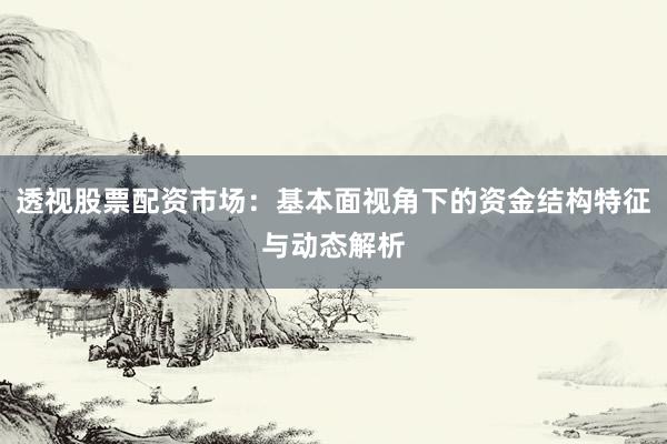 透视股票配资市场：基本面视角下的资金结构特征与动态解析