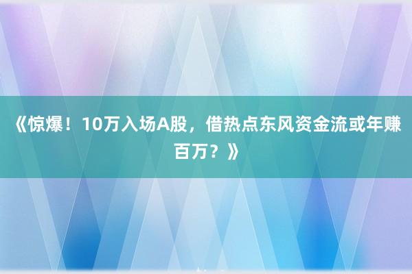 《惊爆！10万入场A股，借热点东风资金流或年赚百万？》