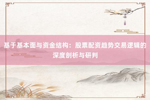 基于基本面与资金结构：股票配资趋势交易逻辑的深度剖析与研判