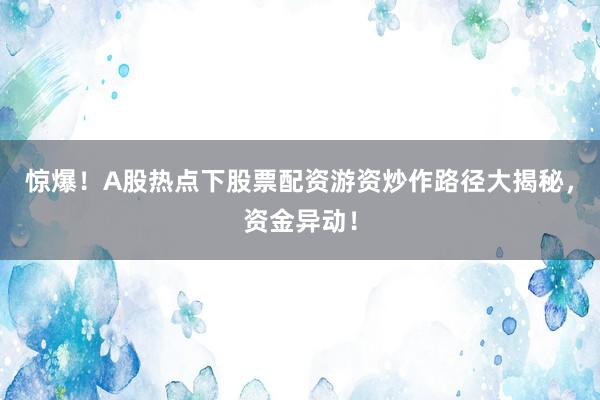 惊爆！A股热点下股票配资游资炒作路径大揭秘，资金异动！
