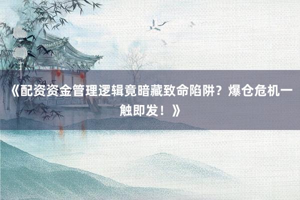 《配资资金管理逻辑竟暗藏致命陷阱？爆仓危机一触即发！》