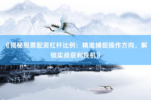 《揭秘股票配资杠杆比例：精准捕捉操作方向，解锁实战获利良机》