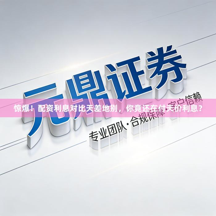 惊爆！配资利息对比天差地别，你竟还在付天价利息？