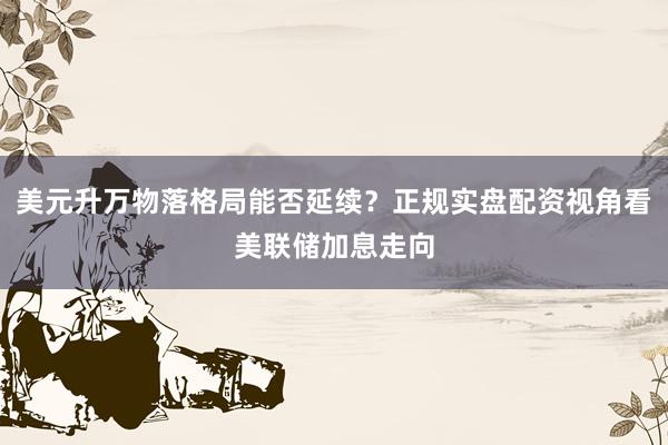 美元升万物落格局能否延续？正规实盘配资视角看美联储加息走向