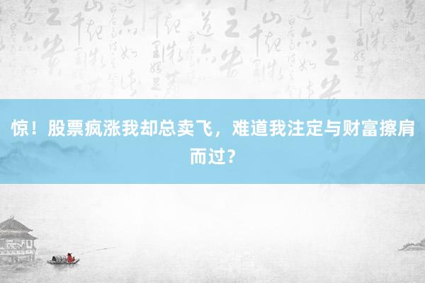 惊！股票疯涨我却总卖飞，难道我注定与财富擦肩而过？