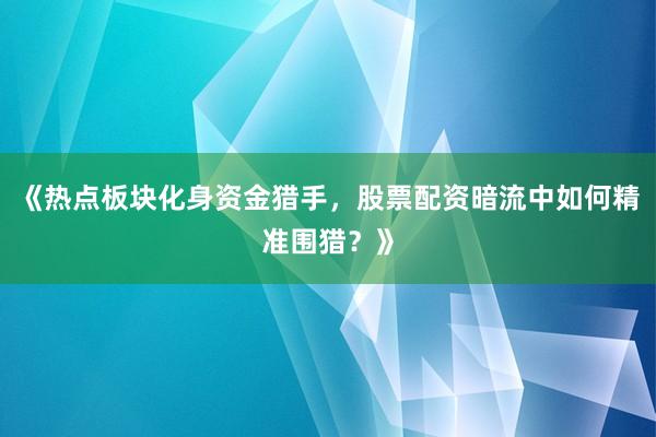 《热点板块化身资金猎手，股票配资暗流中如何精准围猎？》