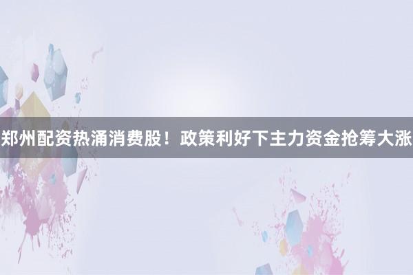 郑州配资热涌消费股！政策利好下主力资金抢筹大涨
