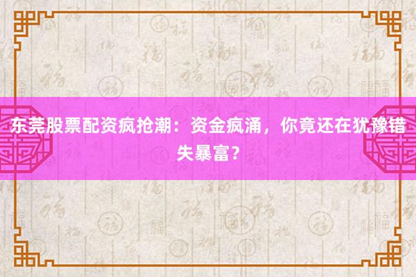 东莞股票配资疯抢潮：资金疯涌，你竟还在犹豫错失暴富？