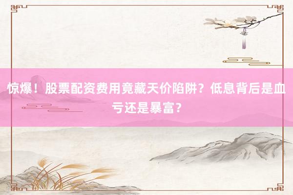 惊爆！股票配资费用竟藏天价陷阱？低息背后是血亏还是暴富？