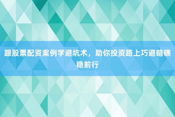 跟股票配资案例学避坑术，助你投资路上巧避暗礁稳前行