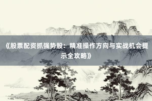 《股票配资抓强势股：精准操作方向与实战机会提示全攻略》