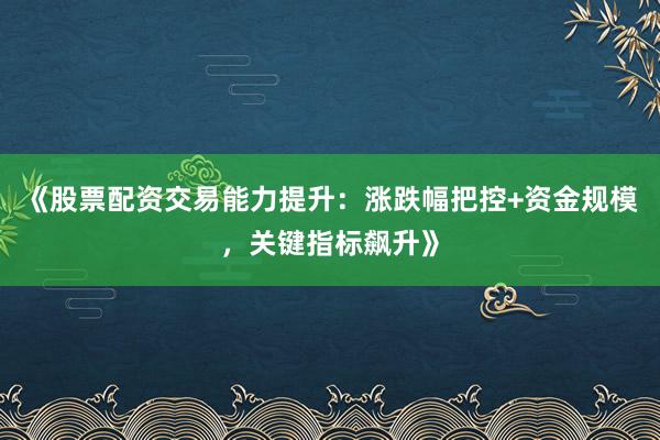 《股票配资交易能力提升：涨跌幅把控+资金规模，关键指标飙升》