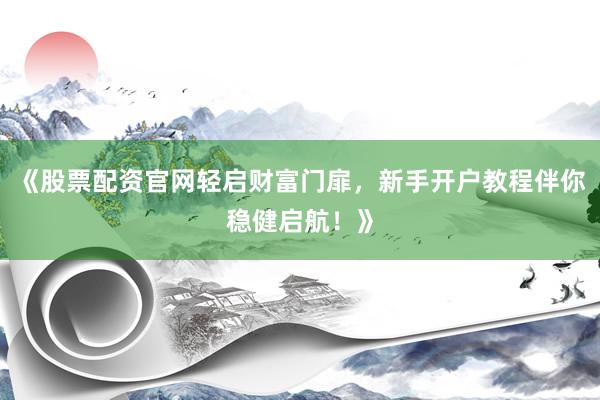 《股票配资官网轻启财富门扉,新手开户教程伴你稳健启航!》