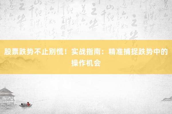 股票跌势不止别慌！实战指南：精准捕捉跌势中的操作机会