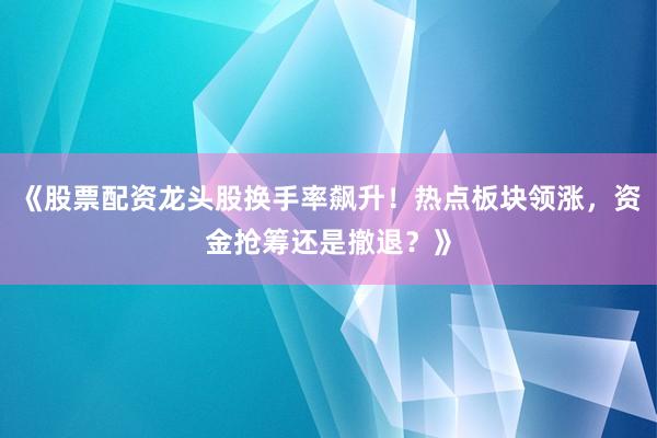 《股票配资龙头股换手率飙升！热点板块领涨，资金抢筹还是撤退？》