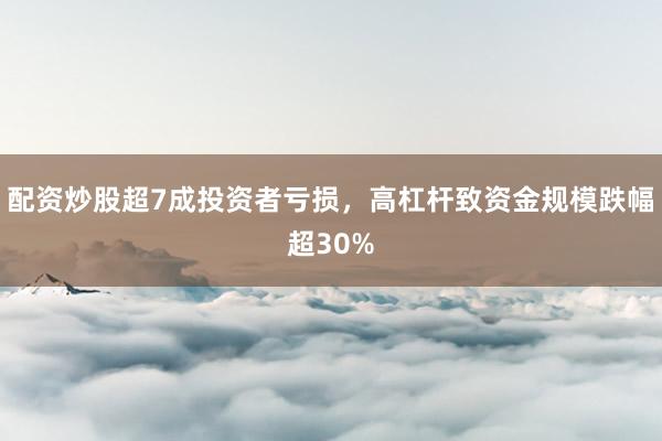 配资炒股超7成投资者亏损，高杠杆致资金规模跌幅超30%