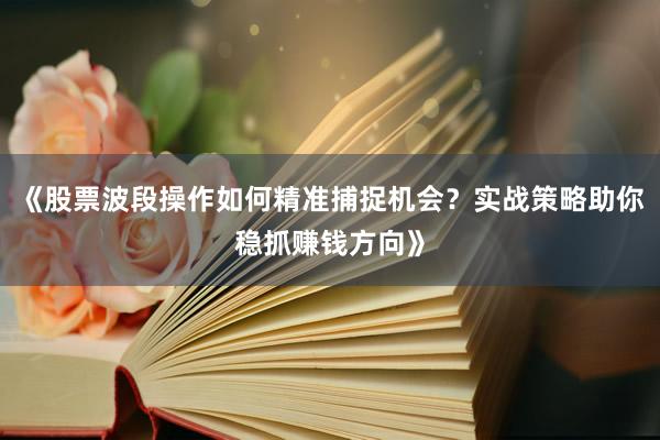 《股票波段操作如何精准捕捉机会？实战策略助你稳抓赚钱方向》