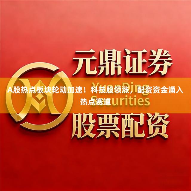 A股热点板块轮动加速！科技股领涨，配资资金涌入热点赛道