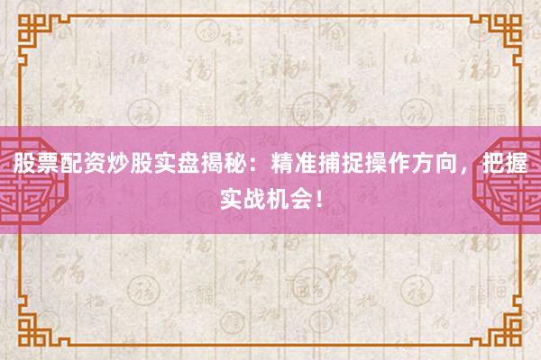 股票配资炒股实盘揭秘：精准捕捉操作方向，把握实战机会！