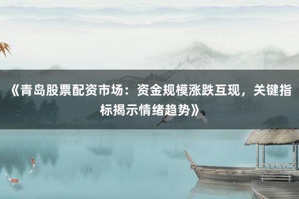 《青岛股票配资市场：资金规模涨跌互现，关键指标揭示情绪趋势》