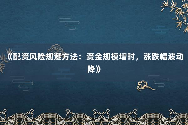 《配资风险规避方法：资金规模增时，涨跌幅波动降》