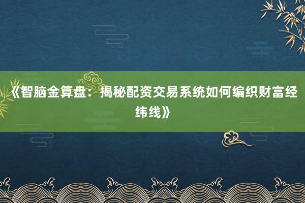 《智脑金算盘：揭秘配资交易系统如何编织财富经纬线》