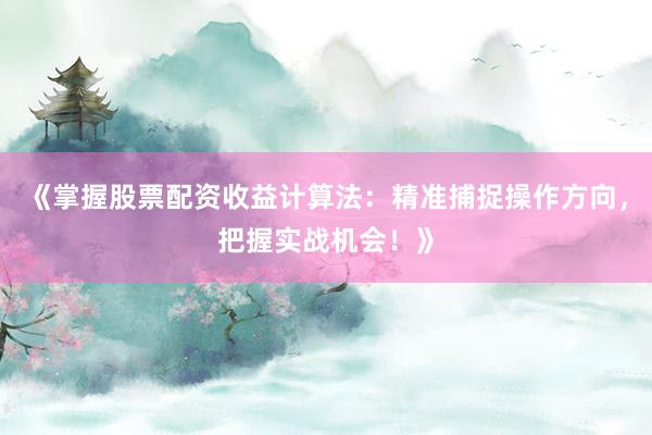 《掌握股票配资收益计算法：精准捕捉操作方向，把握实战机会！》