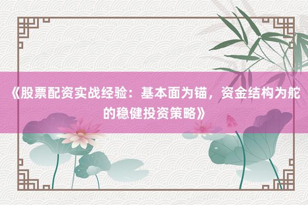 《股票配资实战经验：基本面为锚，资金结构为舵的稳健投资策略》