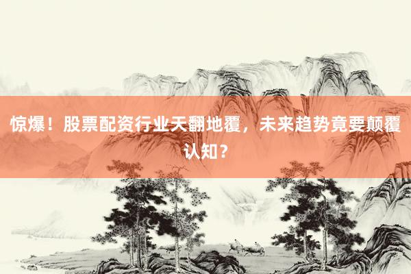 惊爆！股票配资行业天翻地覆，未来趋势竟要颠覆认知？