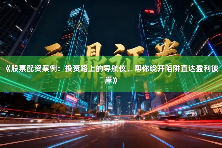 《股票配资案例：投资路上的导航仪，帮你绕开陷阱直达盈利彼岸》