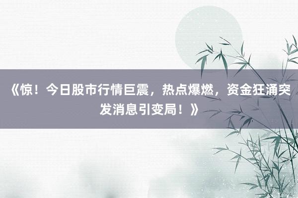 《惊！今日股市行情巨震，热点爆燃，资金狂涌突发消息引变局！》