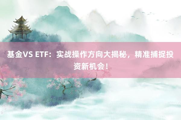 基金VS ETF：实战操作方向大揭秘，精准捕捉投资新机会！