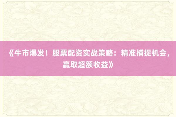《牛市爆发！股票配资实战策略：精准捕捉机会，赢取超额收益》
