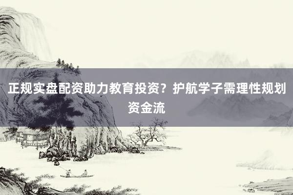 正规实盘配资助力教育投资？护航学子需理性规划资金流