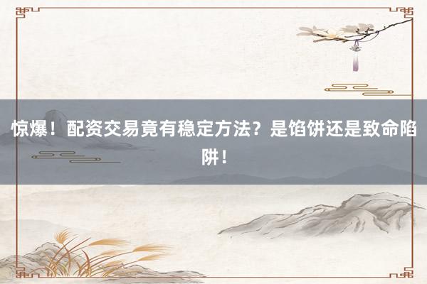 惊爆！配资交易竟有稳定方法？是馅饼还是致命陷阱！