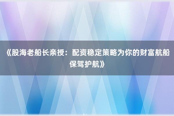 《股海老船长亲授:配资稳定策略为你的财富航船保驾护航》