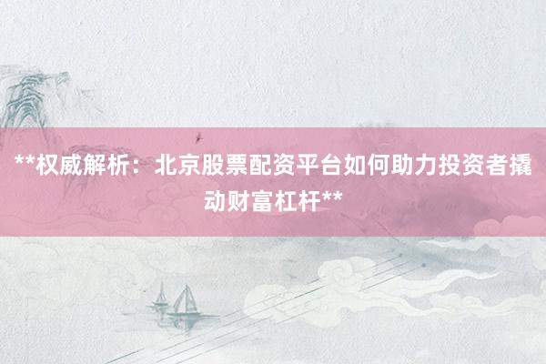 **权威解析:北京股票配资平台如何助力投资者撬动财富杠杆**