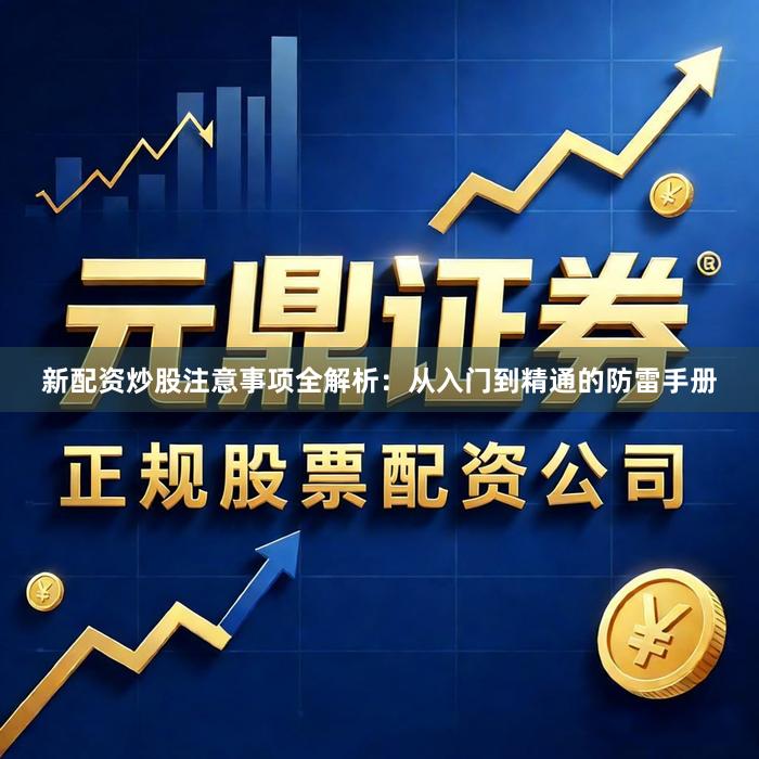 新配资炒股注意事项全解析：从入门到精通的防雷手册