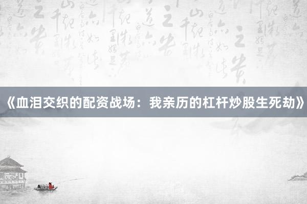 《血泪交织的配资战场：我亲历的杠杆炒股生死劫》